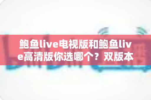 鲍鱼live电视版和鲍鱼live高清版你选哪个?双版本深度对比评测,帮你锁定最合适的观看方案 鲍鱼live电视版和鲍鱼live高清版你选哪个?双版本深度对比评测,帮你锁定最合适的观看方案