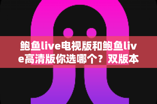 鲍鱼live电视版和鲍鱼live高清版你选哪个？双版本深度对比评测，帮你锁定最合适的观看方案