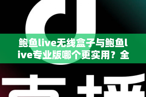 鲍鱼live无线盒子与鲍鱼live专业版哪个更实用？全方位深度对比评测与选购指南