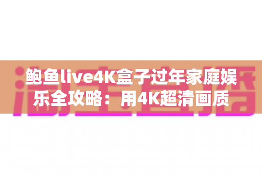 鲍鱼live4K盒子过年家庭娱乐全攻略:用4K超清画质点亮新春团圆夜 鲍鱼live4K盒子过年家庭娱乐全攻略:用4K超清画质点亮新春团圆夜
