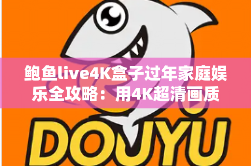 鲍鱼live4K盒子过年家庭娱乐全攻略:用4K超清画质点亮新春团圆夜 鲍鱼live4K盒子过年家庭娱乐全攻略:用4K超清画质点亮新春团圆夜