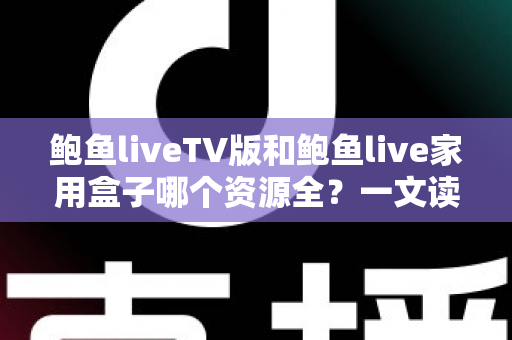 鲍鱼liveTV版和鲍鱼live家用盒子哪个资源全？一文读懂两者差异，选对才不花冤枉钱