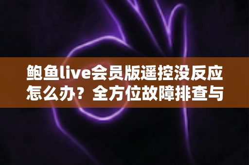 鲍鱼live会员版遥控没反应怎么办?全方位故障排查与解决指南 鲍鱼live会员版遥控没反应怎么办?全方位故障排查与解决指南