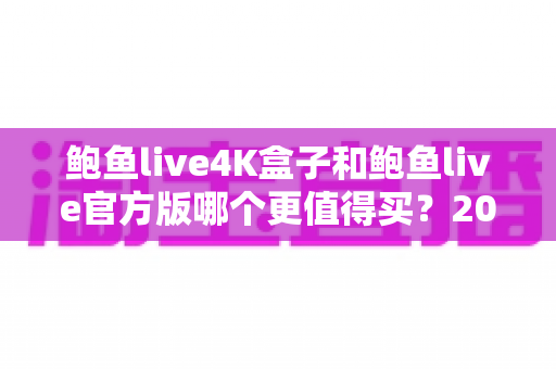 鲍鱼live4K盒子和鲍鱼live官方版哪个更值得买?2025年最全选购对比指南 鲍鱼live4K盒子和鲍鱼live官方版哪个更值得买?2025年最全选购对比指南