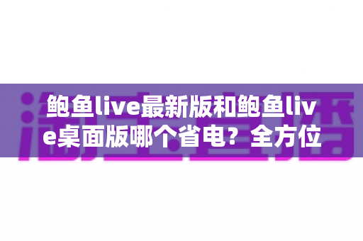 鲍鱼live最新版和鲍鱼live桌面版哪个省电?全方位耗电对比与实用省电攻略一网打尽 鲍鱼live最新版和鲍鱼live桌面版哪个省电?全方位耗电对比与实用省电攻略一网打尽