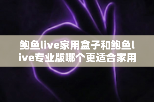 鲍鱼live家用盒子和鲍鱼live专业版哪个更适合家用?一份写给普通家庭的深度选购指南 鲍鱼live家用盒子和鲍鱼live专业版哪个更适合家用?一份写给普通家庭的深度选购指南