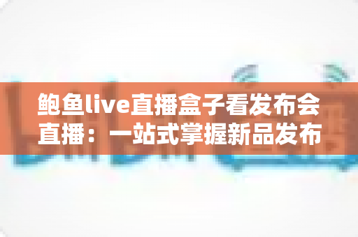 鲍鱼live直播盒子看发布会直播:一站式掌握新品发布会观看全攻略 鲍鱼live直播盒子看发布会直播:一站式掌握新品发布会观看全攻略