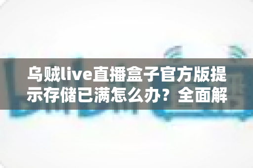 乌贼live直播盒子官方版提示存储已满怎么办?全面解析与实用解决方案指南 乌贼live直播盒子官方版提示存储已满怎么办?全面解析与实用解决方案指南