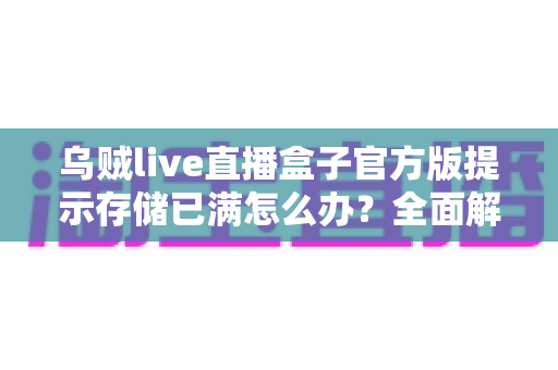 乌贼live直播盒子官方版提示存储已满怎么办?全面解析与实用解决方案指南 乌贼live直播盒子官方版提示存储已满怎么办?全面解析与实用解决方案指南