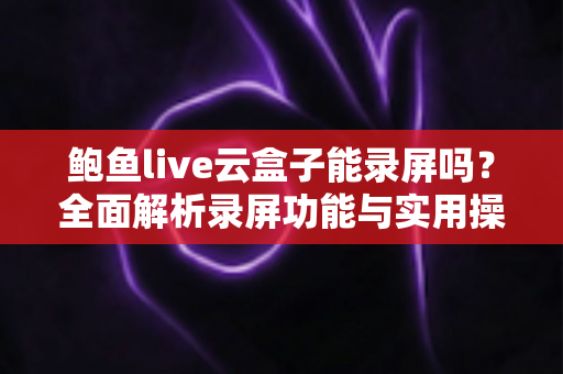 鲍鱼live云盒子能录屏吗?全面解析录屏功能与实用操作指南 鲍鱼live云盒子能录屏吗?全面解析录屏功能与实用操作指南