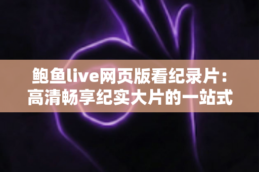 鲍鱼live网页版看纪录片：高清畅享纪实大片的一站式在线观影全指南