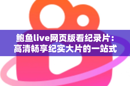 鲍鱼live网页版看纪录片：高清畅享纪实大片的一站式在线观影全指南