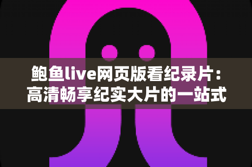 鲍鱼live网页版看纪录片：高清畅享纪实大片的一站式在线观影全指南