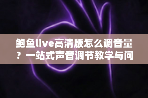 鲍鱼live高清版怎么调音量?一站式声音调节教学与问题排查全指南 鲍鱼live高清版怎么调音量?一站式声音调节教学与问题排查全指南