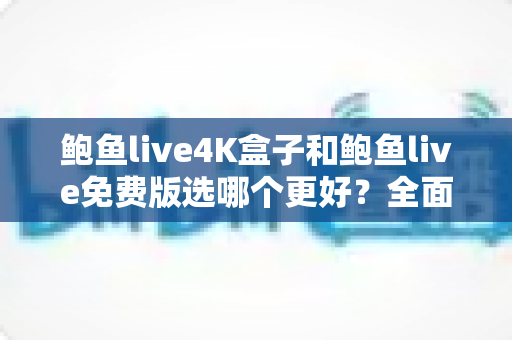 鲍鱼live4K盒子和鲍鱼live免费版选哪个更好?全面对比评测帮你一次选对不踩坑 鲍鱼live4K盒子和鲍鱼live免费版选哪个更好?全面对比评测帮你一次选对不踩坑