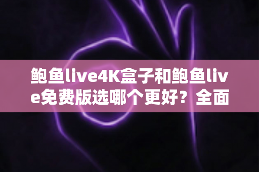 鲍鱼live4K盒子和鲍鱼live免费版选哪个更好?全面对比评测帮你一次选对不踩坑 鲍鱼live4K盒子和鲍鱼live免费版选哪个更好?全面对比评测帮你一次选对不踩坑