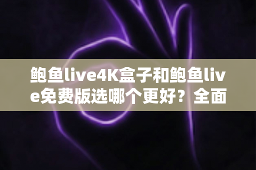 鲍鱼live4K盒子和鲍鱼live免费版选哪个更好?全面对比评测帮你一次选对不踩坑 鲍鱼live4K盒子和鲍鱼live免费版选哪个更好?全面对比评测帮你一次选对不踩坑