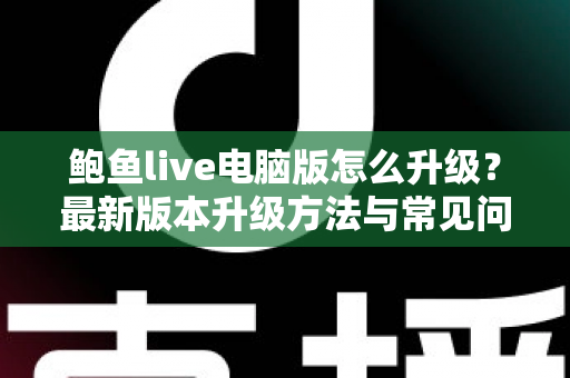 鲍鱼live电脑版怎么升级？最新版本升级方法与常见问题全解析
