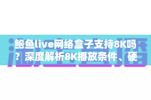 鲍鱼live网络盒子支持8K吗?深度解析8K播放条件、硬件门槛与选购避坑全指南 鲍鱼live网络盒子支持8K吗?深度解析8K播放条件、硬件门槛与选购避坑全指南