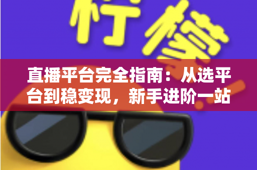 直播平台完全指南：从选平台到稳变现，新手进阶一站式攻略全解析