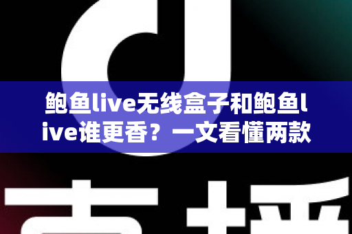 鲍鱼live无线盒子和鲍鱼live谁更香?一文看懂两款方案的差异与选择建议 鲍鱼live无线盒子和鲍鱼live谁更香?一文看懂两款方案的差异与选择建议