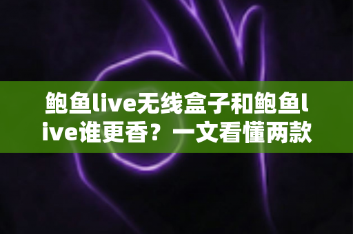 鲍鱼live无线盒子和鲍鱼live谁更香？一文看懂两款方案的差异与选择建议