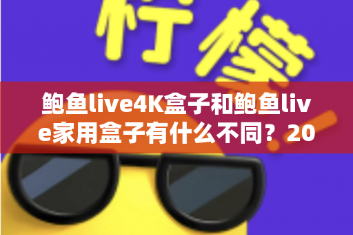 鲍鱼live4K盒子和鲍鱼live家用盒子有什么不同?2025年最新选购对比全攻略 鲍鱼live4K盒子和鲍鱼live家用盒子有什么不同?2025年最新选购对比全攻略