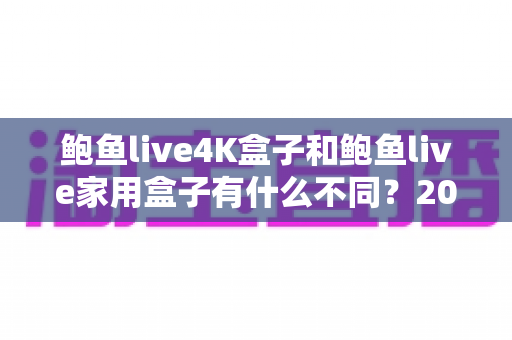 鲍鱼live4K盒子和鲍鱼live家用盒子有什么不同?2025年最新选购对比全攻略 鲍鱼live4K盒子和鲍鱼live家用盒子有什么不同?2025年最新选购对比全攻略