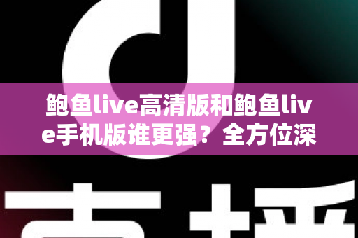 鲍鱼live高清版和鲍鱼live手机版谁更强？全方位深度对比帮你选出最适合的版本