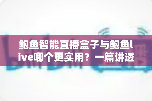 鲍鱼智能直播盒子与鲍鱼live哪个更实用?一篇讲透选购逻辑的深度对比指南 鲍鱼智能直播盒子与鲍鱼live哪个更实用?一篇讲透选购逻辑的深度对比指南