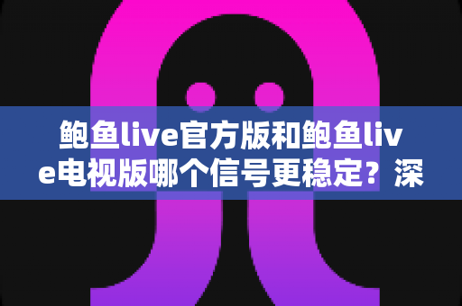 鲍鱼live官方版和鲍鱼live电视版哪个信号更稳定?深度对比分析与实用优化指南 鲍鱼live官方版和鲍鱼live电视版哪个信号更稳定?深度对比分析与实用优化指南