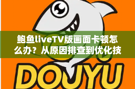 鲍鱼liveTV版画面卡顿怎么办？从原因排查到优化技巧的完整解决指南