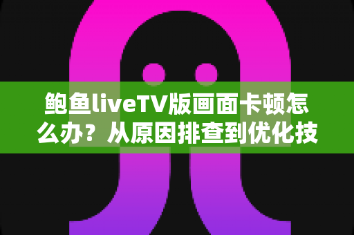 鲍鱼liveTV版画面卡顿怎么办？从原因排查到优化技巧的完整解决指南
