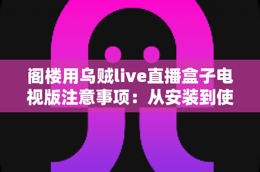 阁楼用乌贼live直播盒子电视版注意事项:从安装到使用的全流程避坑指南 阁楼用乌贼live直播盒子电视版注意事项:从安装到使用的全流程避坑指南
