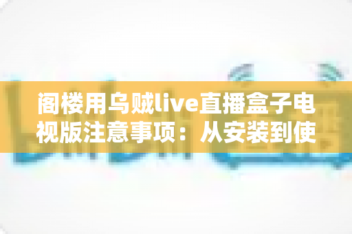 阁楼用乌贼live直播盒子电视版注意事项:从安装到使用的全流程避坑指南 阁楼用乌贼live直播盒子电视版注意事项:从安装到使用的全流程避坑指南