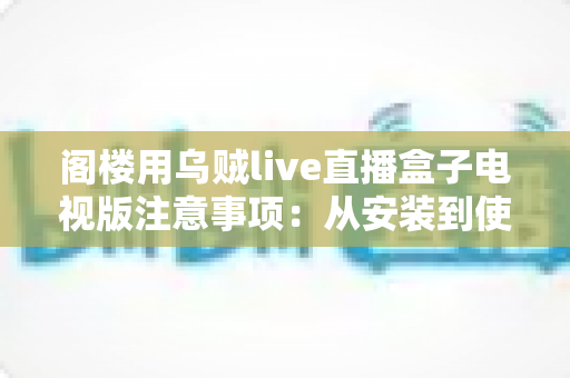 阁楼用乌贼live直播盒子电视版注意事项:从安装到使用的全流程避坑指南 阁楼用乌贼live直播盒子电视版注意事项:从安装到使用的全流程避坑指南
