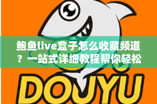 鲍鱼live盒子怎么收藏频道?一站式详细教程帮你轻松管理心仪频道,秒速切换不迷路 鲍鱼live盒子怎么收藏频道?一站式详细教程帮你轻松管理心仪频道,秒速切换不迷路