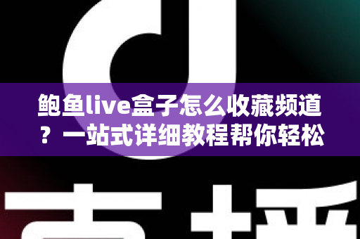 鲍鱼live盒子怎么收藏频道？一站式详细教程帮你轻松管理心仪频道，秒速切换不迷路