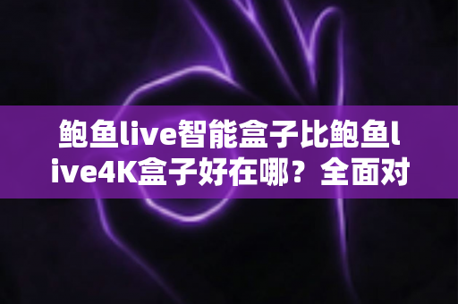 鲍鱼live智能盒子比鲍鱼live4K盒子好在哪?全面对比评测与选购指南 鲍鱼live智能盒子比鲍鱼live4K盒子好在哪?全面对比评测与选购指南