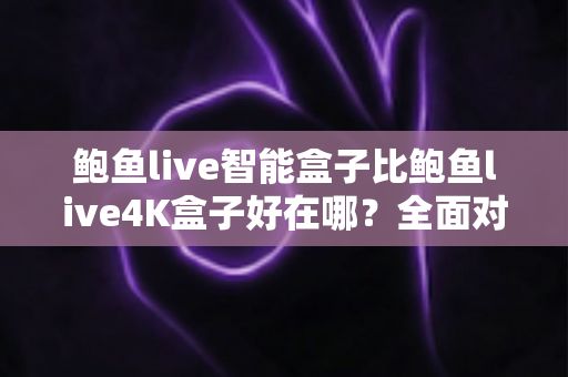 鲍鱼live智能盒子比鲍鱼live4K盒子好在哪?全面对比评测与选购指南 鲍鱼live智能盒子比鲍鱼live4K盒子好在哪?全面对比评测与选购指南