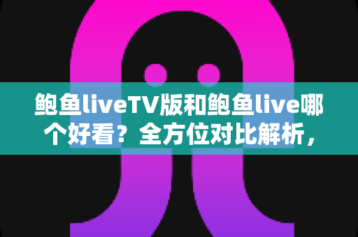 鲍鱼liveTV版和鲍鱼live哪个好看?全方位对比解析,帮你选出最佳观看体验 鲍鱼liveTV版和鲍鱼live哪个好看?全方位对比解析,帮你选出最佳观看体验