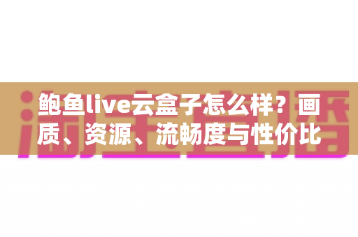 鲍鱼live云盒子怎么样?画质、资源、流畅度与性价比全维度真实评测指南 鲍鱼live云盒子怎么样?画质、资源、流畅度与性价比全维度真实评测指南