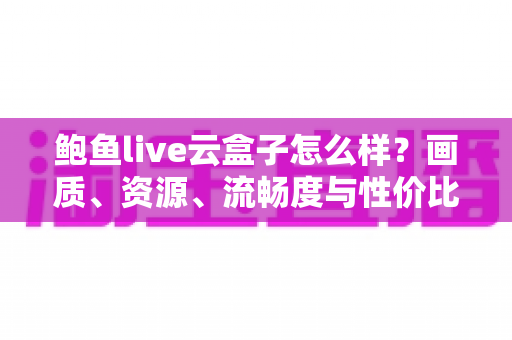 鲍鱼live云盒子怎么样？画质、资源、流畅度与性价比全维度真实评测指南