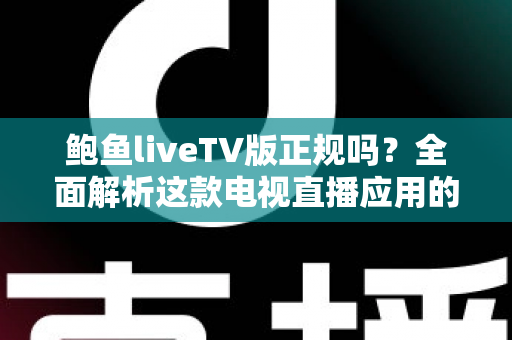 鲍鱼liveTV版正规吗？全面解析这款电视直播应用的安全性与合规性指南