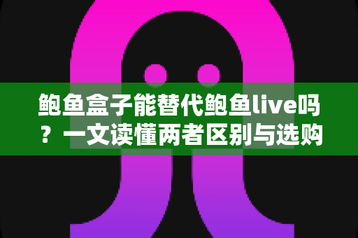 鲍鱼盒子能替代鲍鱼live吗？一文读懂两者区别与选购指南