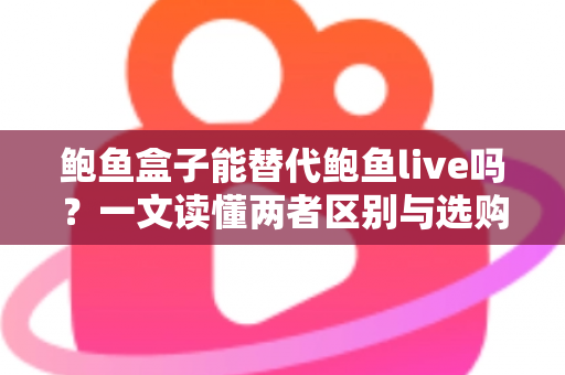 鲍鱼盒子能替代鲍鱼live吗？一文读懂两者区别与选购指南