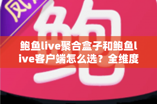 鲍鱼live聚合盒子和鲍鱼live客户端怎么选?全维度对比解析与实用选购指南 鲍鱼live聚合盒子和鲍鱼live客户端怎么选?全维度对比解析与实用选购指南
