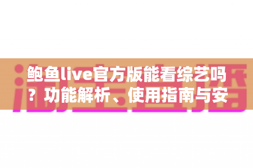 鲍鱼live官方版能看综艺吗？功能解析、使用指南与安全须知全攻略
