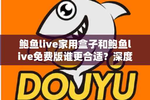 鲍鱼live家用盒子和鲍鱼live免费版谁更合适？深度对比帮你选对不选贵