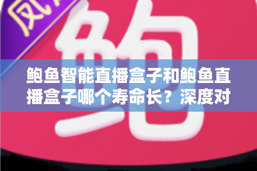 鲍鱼智能直播盒子和鲍鱼直播盒子哪个寿命长?深度对比解析与选购全指南 鲍鱼智能直播盒子和鲍鱼直播盒子哪个寿命长?深度对比解析与选购全指南